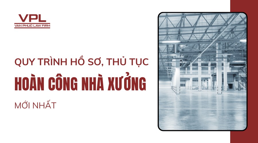 Quy trình hồ sơ, thủ tục hoàn công nhà xưởng mới nhất