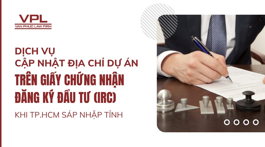 Dịch vụ cập nhật địa chỉ dự án trên giấy chứng nhận đăng ký đầu tư (IRC) khi TP.HCM sáp nhập tỉnh